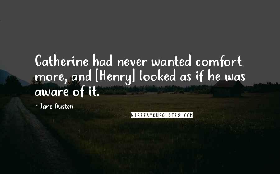 Jane Austen Quotes: Catherine had never wanted comfort more, and [Henry] looked as if he was aware of it.