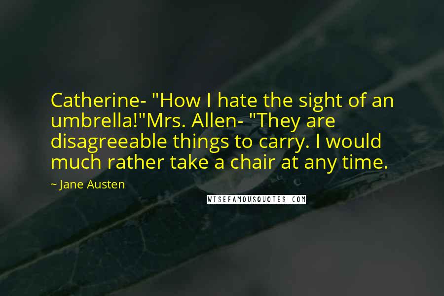 Jane Austen Quotes: Catherine- "How I hate the sight of an umbrella!"Mrs. Allen- "They are disagreeable things to carry. I would much rather take a chair at any time.