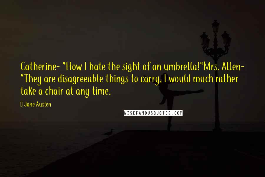 Jane Austen Quotes: Catherine- "How I hate the sight of an umbrella!"Mrs. Allen- "They are disagreeable things to carry. I would much rather take a chair at any time.