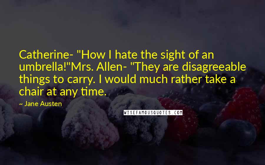 Jane Austen Quotes: Catherine- "How I hate the sight of an umbrella!"Mrs. Allen- "They are disagreeable things to carry. I would much rather take a chair at any time.