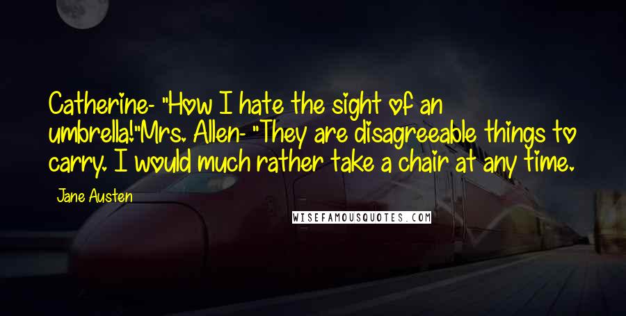 Jane Austen Quotes: Catherine- "How I hate the sight of an umbrella!"Mrs. Allen- "They are disagreeable things to carry. I would much rather take a chair at any time.
