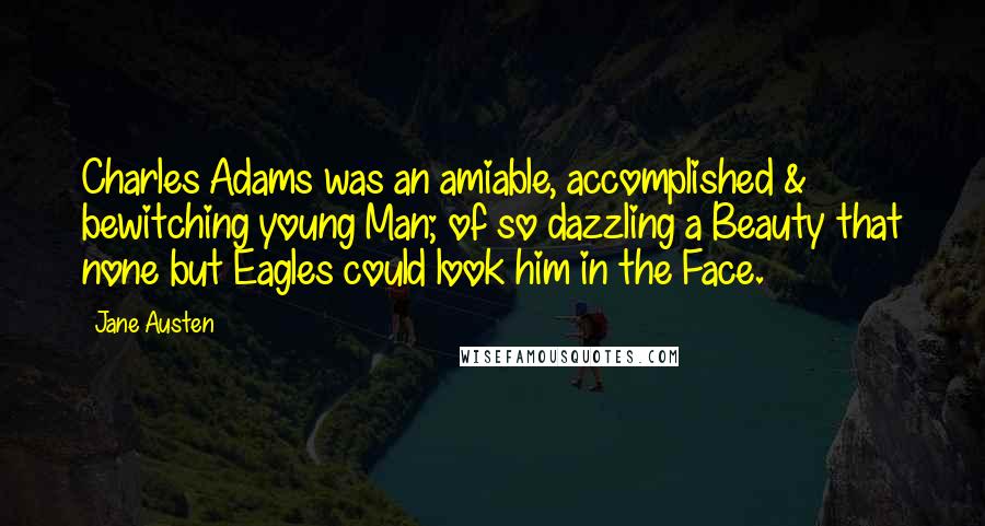 Jane Austen Quotes: Charles Adams was an amiable, accomplished & bewitching young Man; of so dazzling a Beauty that none but Eagles could look him in the Face.