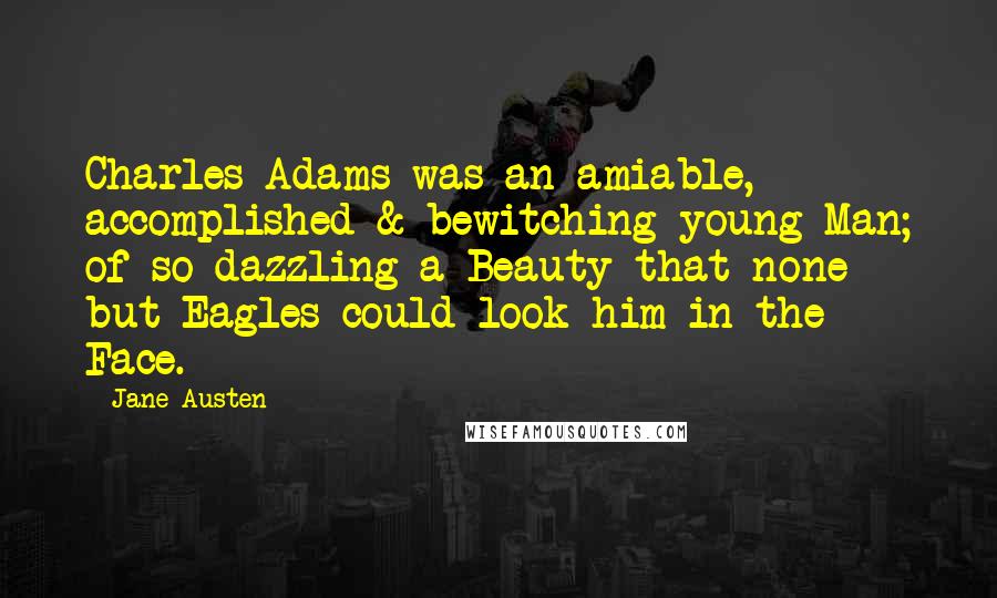 Jane Austen Quotes: Charles Adams was an amiable, accomplished & bewitching young Man; of so dazzling a Beauty that none but Eagles could look him in the Face.