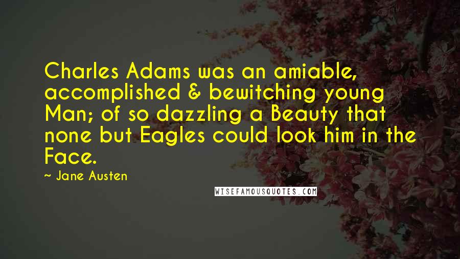 Jane Austen Quotes: Charles Adams was an amiable, accomplished & bewitching young Man; of so dazzling a Beauty that none but Eagles could look him in the Face.