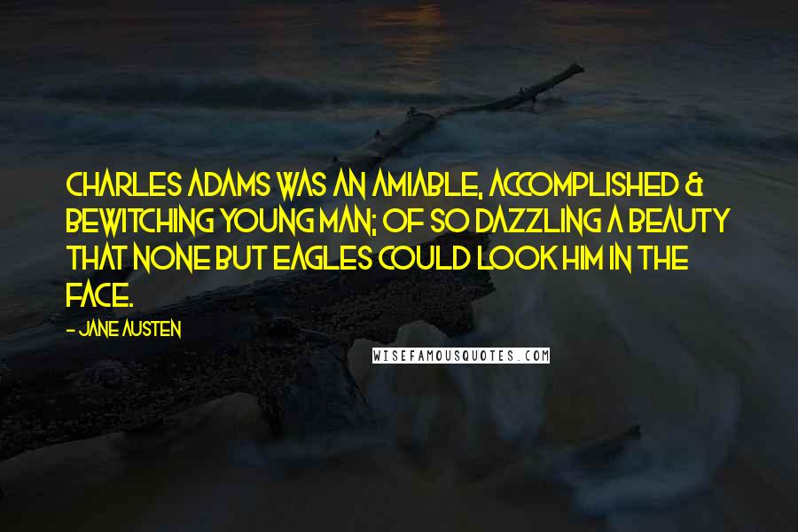 Jane Austen Quotes: Charles Adams was an amiable, accomplished & bewitching young Man; of so dazzling a Beauty that none but Eagles could look him in the Face.
