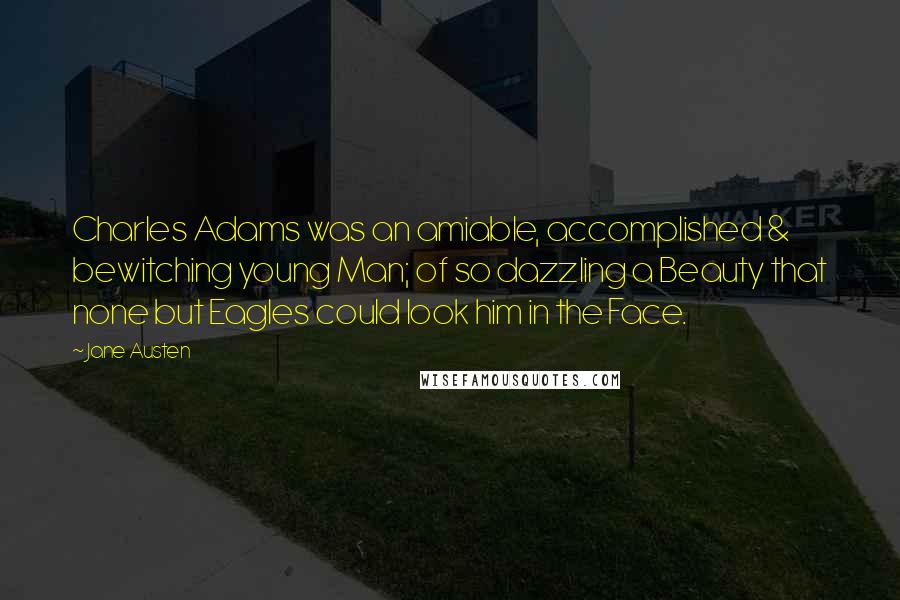 Jane Austen Quotes: Charles Adams was an amiable, accomplished & bewitching young Man; of so dazzling a Beauty that none but Eagles could look him in the Face.