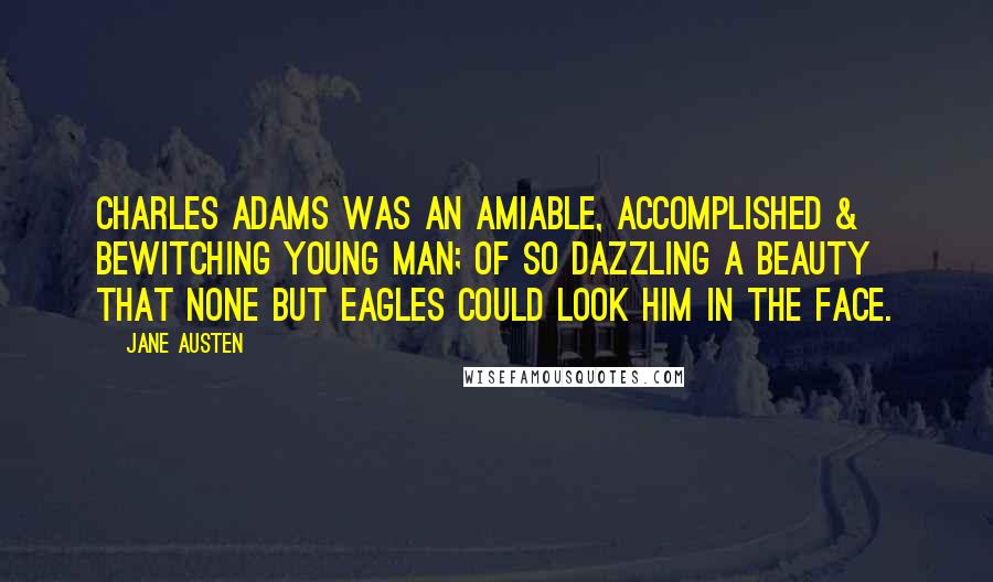 Jane Austen Quotes: Charles Adams was an amiable, accomplished & bewitching young Man; of so dazzling a Beauty that none but Eagles could look him in the Face.