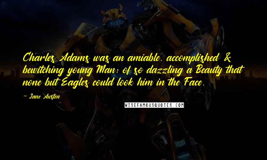 Jane Austen Quotes: Charles Adams was an amiable, accomplished & bewitching young Man; of so dazzling a Beauty that none but Eagles could look him in the Face.
