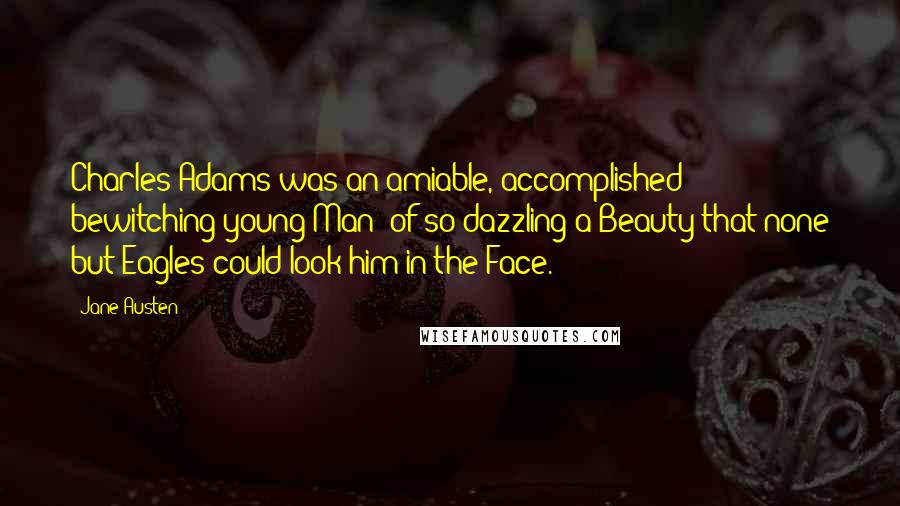 Jane Austen Quotes: Charles Adams was an amiable, accomplished & bewitching young Man; of so dazzling a Beauty that none but Eagles could look him in the Face.