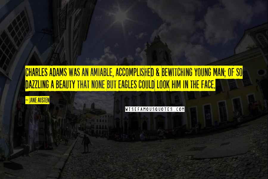 Jane Austen Quotes: Charles Adams was an amiable, accomplished & bewitching young Man; of so dazzling a Beauty that none but Eagles could look him in the Face.