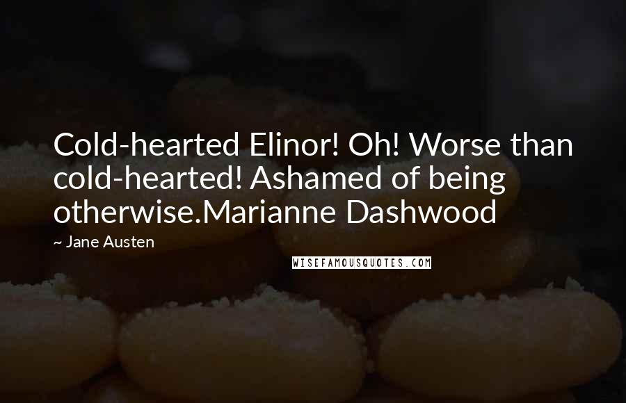 Jane Austen Quotes: Cold-hearted Elinor! Oh! Worse than cold-hearted! Ashamed of being otherwise.Marianne Dashwood