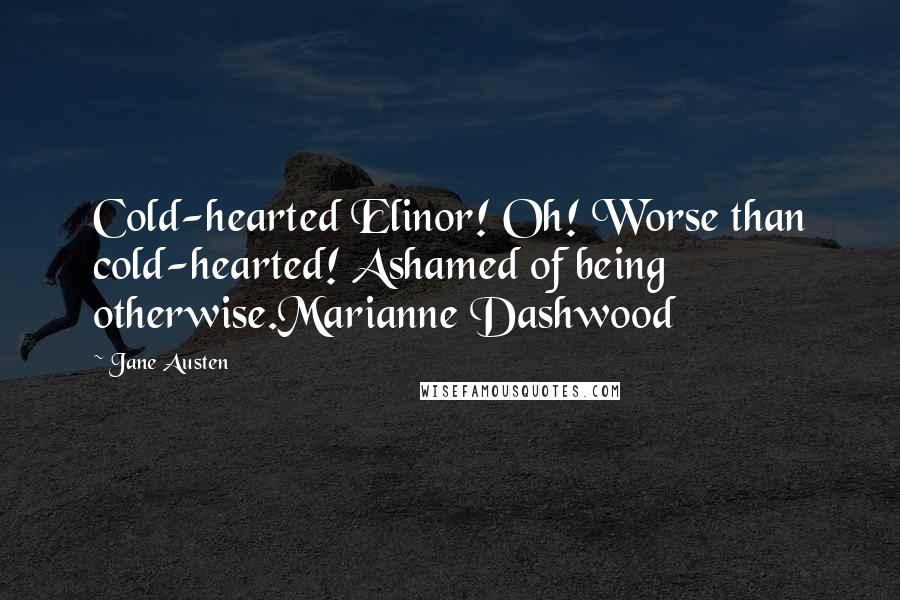 Jane Austen Quotes: Cold-hearted Elinor! Oh! Worse than cold-hearted! Ashamed of being otherwise.Marianne Dashwood