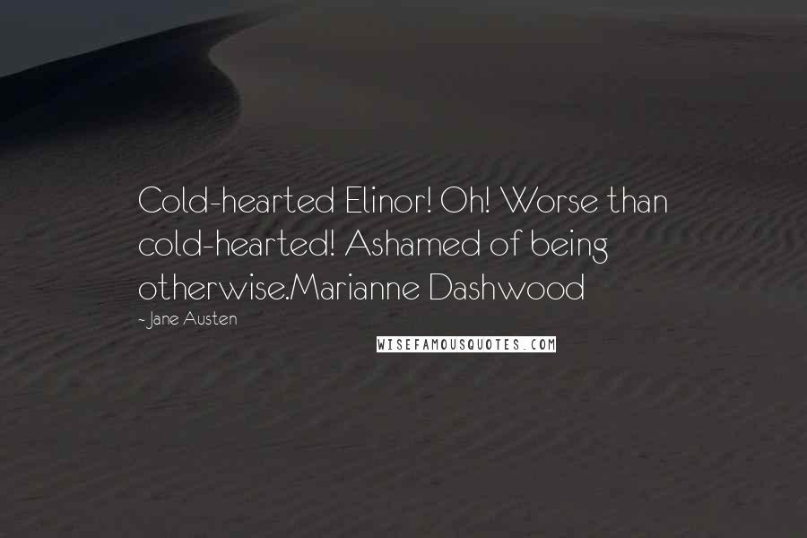 Jane Austen Quotes: Cold-hearted Elinor! Oh! Worse than cold-hearted! Ashamed of being otherwise.Marianne Dashwood