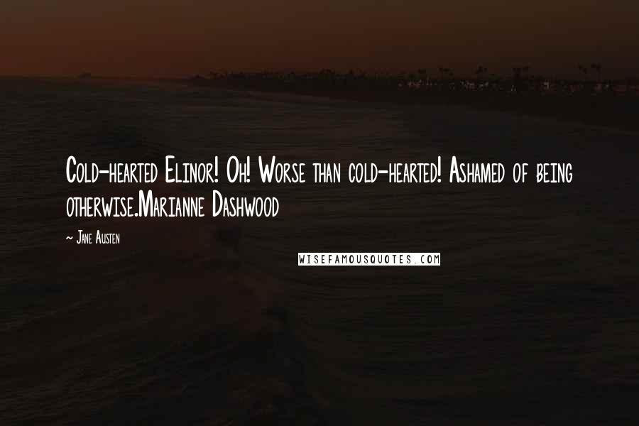 Jane Austen Quotes: Cold-hearted Elinor! Oh! Worse than cold-hearted! Ashamed of being otherwise.Marianne Dashwood