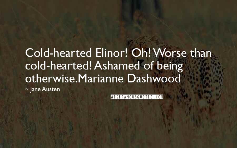 Jane Austen Quotes: Cold-hearted Elinor! Oh! Worse than cold-hearted! Ashamed of being otherwise.Marianne Dashwood