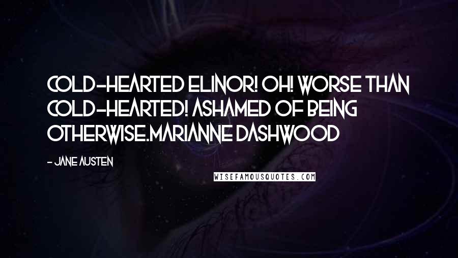 Jane Austen Quotes: Cold-hearted Elinor! Oh! Worse than cold-hearted! Ashamed of being otherwise.Marianne Dashwood