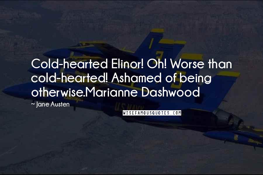 Jane Austen Quotes: Cold-hearted Elinor! Oh! Worse than cold-hearted! Ashamed of being otherwise.Marianne Dashwood