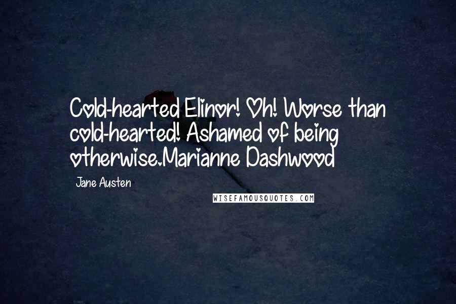 Jane Austen Quotes: Cold-hearted Elinor! Oh! Worse than cold-hearted! Ashamed of being otherwise.Marianne Dashwood