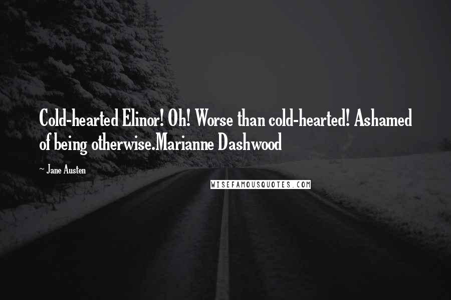 Jane Austen Quotes: Cold-hearted Elinor! Oh! Worse than cold-hearted! Ashamed of being otherwise.Marianne Dashwood