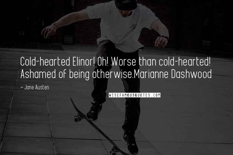 Jane Austen Quotes: Cold-hearted Elinor! Oh! Worse than cold-hearted! Ashamed of being otherwise.Marianne Dashwood