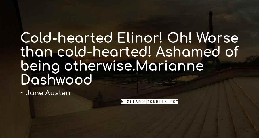 Jane Austen Quotes: Cold-hearted Elinor! Oh! Worse than cold-hearted! Ashamed of being otherwise.Marianne Dashwood