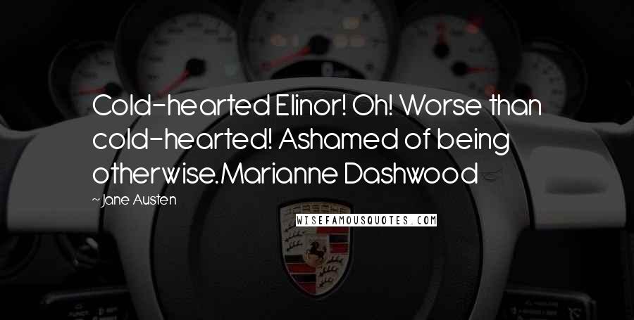 Jane Austen Quotes: Cold-hearted Elinor! Oh! Worse than cold-hearted! Ashamed of being otherwise.Marianne Dashwood