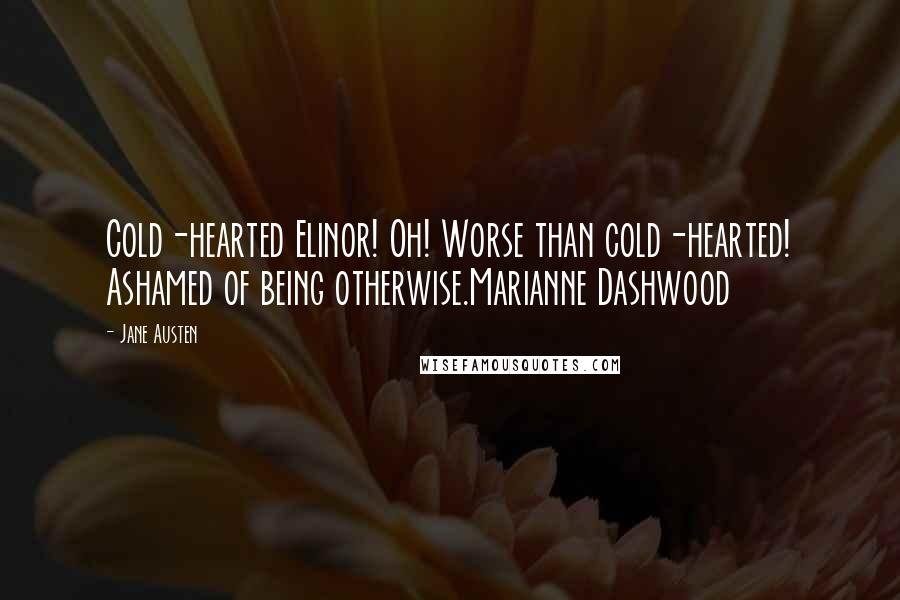Jane Austen Quotes: Cold-hearted Elinor! Oh! Worse than cold-hearted! Ashamed of being otherwise.Marianne Dashwood