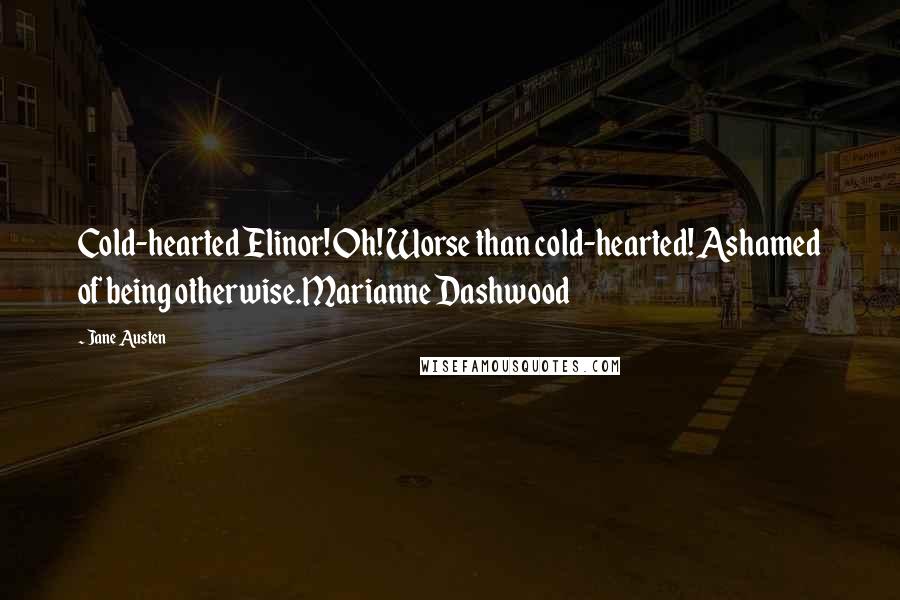 Jane Austen Quotes: Cold-hearted Elinor! Oh! Worse than cold-hearted! Ashamed of being otherwise.Marianne Dashwood