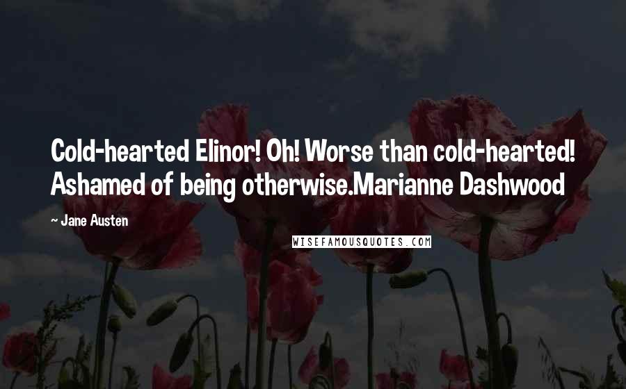 Jane Austen Quotes: Cold-hearted Elinor! Oh! Worse than cold-hearted! Ashamed of being otherwise.Marianne Dashwood