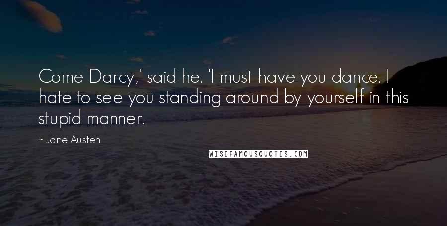 Jane Austen Quotes: Come Darcy,' said he. 'I must have you dance. I hate to see you standing around by yourself in this stupid manner.