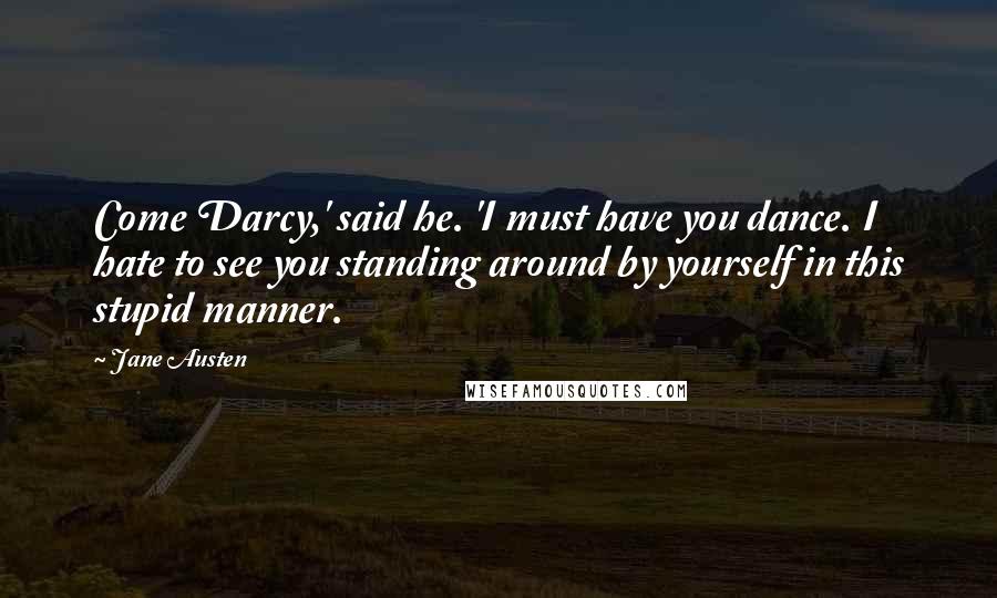 Jane Austen Quotes: Come Darcy,' said he. 'I must have you dance. I hate to see you standing around by yourself in this stupid manner.