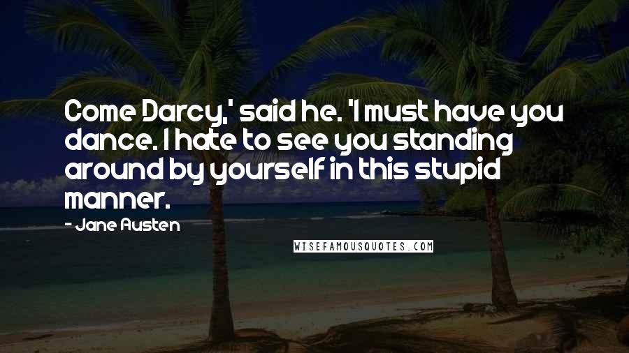 Jane Austen Quotes: Come Darcy,' said he. 'I must have you dance. I hate to see you standing around by yourself in this stupid manner.