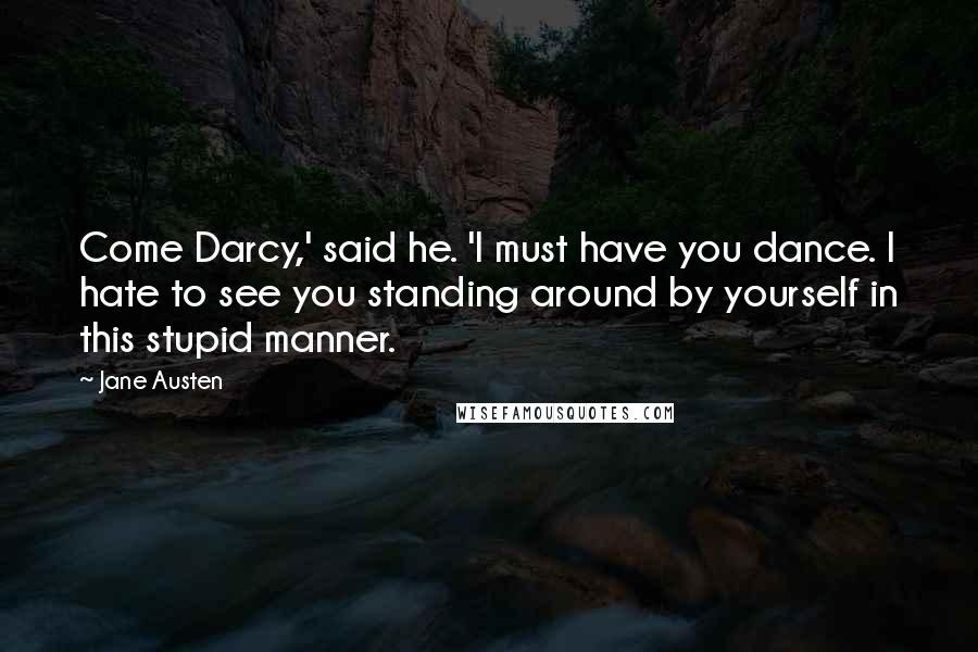 Jane Austen Quotes: Come Darcy,' said he. 'I must have you dance. I hate to see you standing around by yourself in this stupid manner.