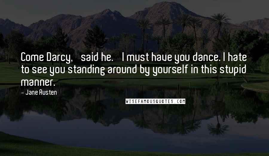 Jane Austen Quotes: Come Darcy,' said he. 'I must have you dance. I hate to see you standing around by yourself in this stupid manner.