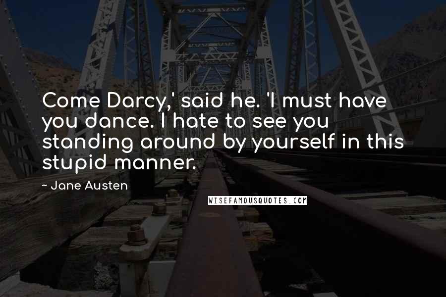 Jane Austen Quotes: Come Darcy,' said he. 'I must have you dance. I hate to see you standing around by yourself in this stupid manner.