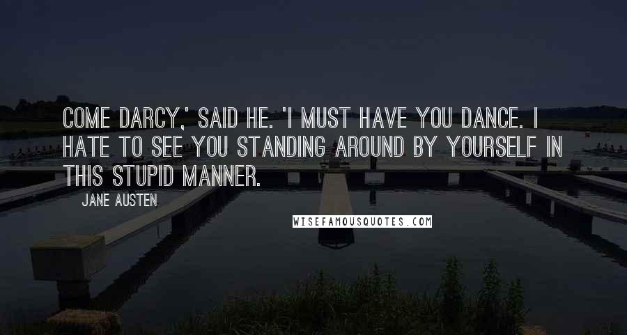 Jane Austen Quotes: Come Darcy,' said he. 'I must have you dance. I hate to see you standing around by yourself in this stupid manner.