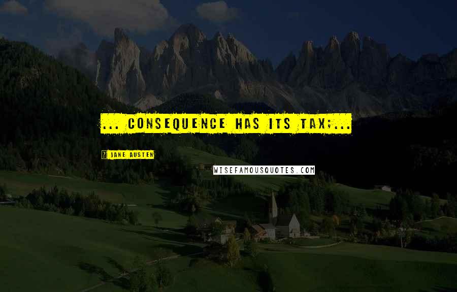 Jane Austen Quotes: ... consequence has its tax;...