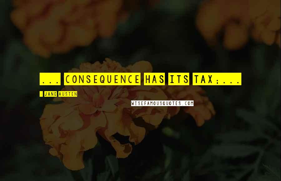 Jane Austen Quotes: ... consequence has its tax;...