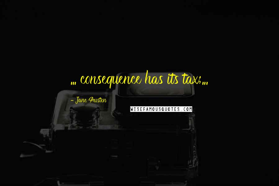 Jane Austen Quotes: ... consequence has its tax;...