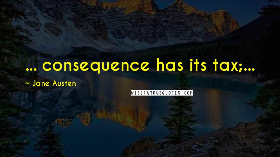 Jane Austen Quotes: ... consequence has its tax;...