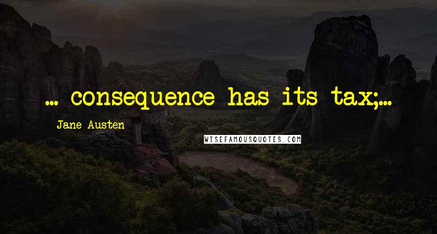 Jane Austen Quotes: ... consequence has its tax;...