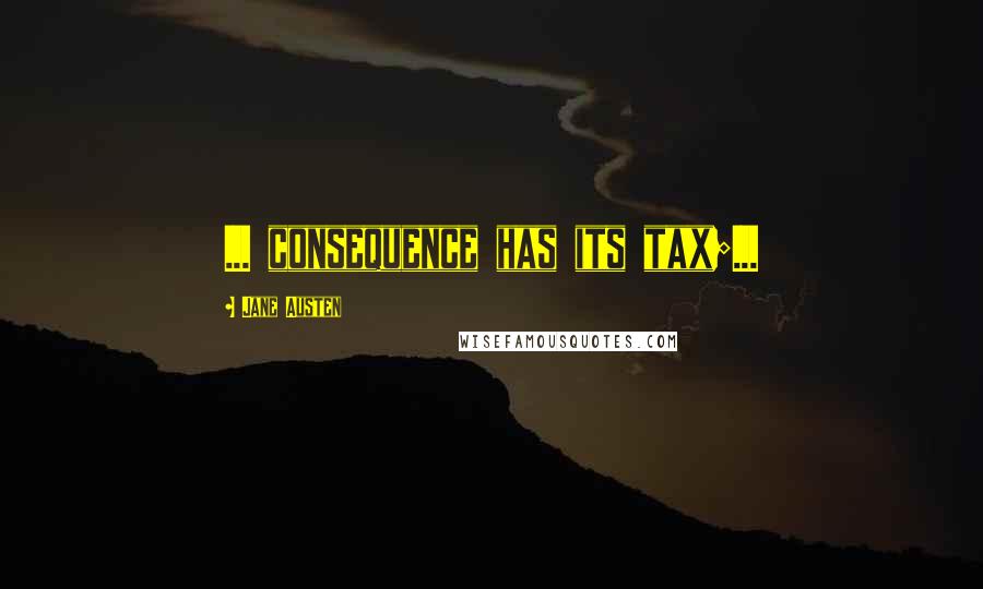Jane Austen Quotes: ... consequence has its tax;...