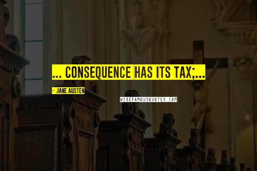 Jane Austen Quotes: ... consequence has its tax;...