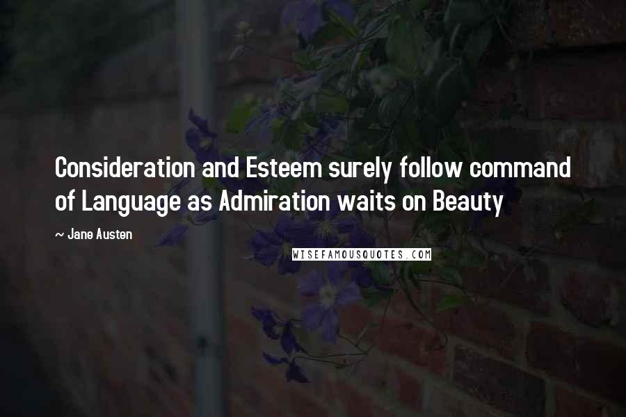 Jane Austen Quotes: Consideration and Esteem surely follow command of Language as Admiration waits on Beauty