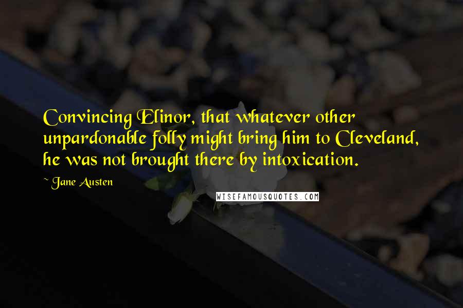 Jane Austen Quotes: Convincing Elinor, that whatever other unpardonable folly might bring him to Cleveland, he was not brought there by intoxication.