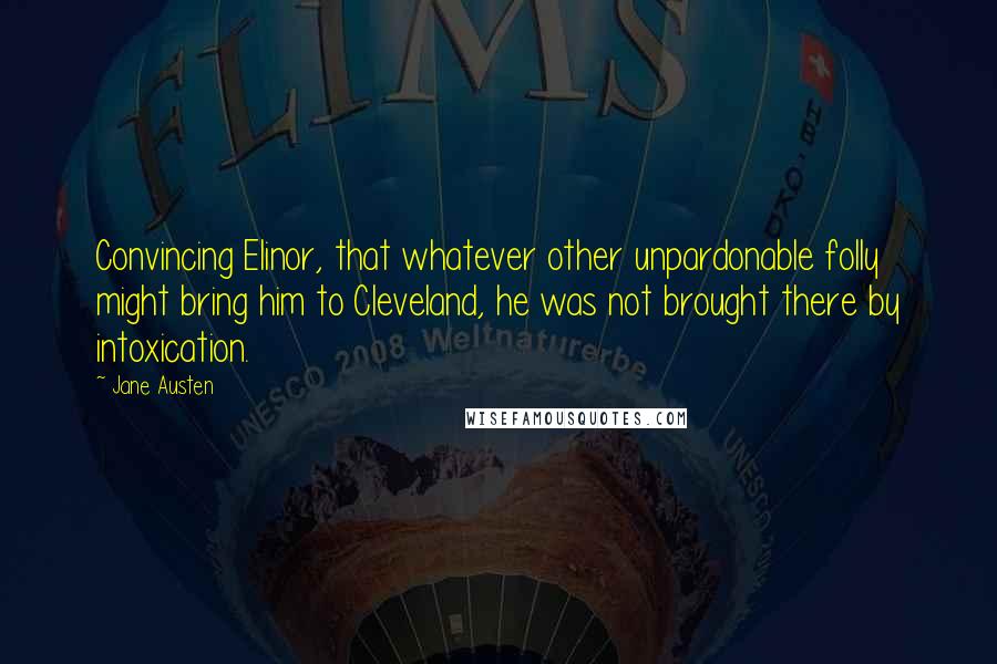 Jane Austen Quotes: Convincing Elinor, that whatever other unpardonable folly might bring him to Cleveland, he was not brought there by intoxication.