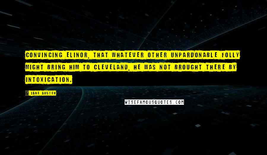 Jane Austen Quotes: Convincing Elinor, that whatever other unpardonable folly might bring him to Cleveland, he was not brought there by intoxication.