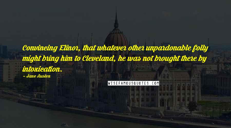 Jane Austen Quotes: Convincing Elinor, that whatever other unpardonable folly might bring him to Cleveland, he was not brought there by intoxication.