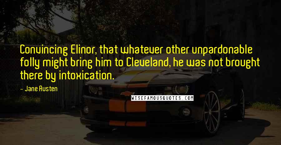 Jane Austen Quotes: Convincing Elinor, that whatever other unpardonable folly might bring him to Cleveland, he was not brought there by intoxication.