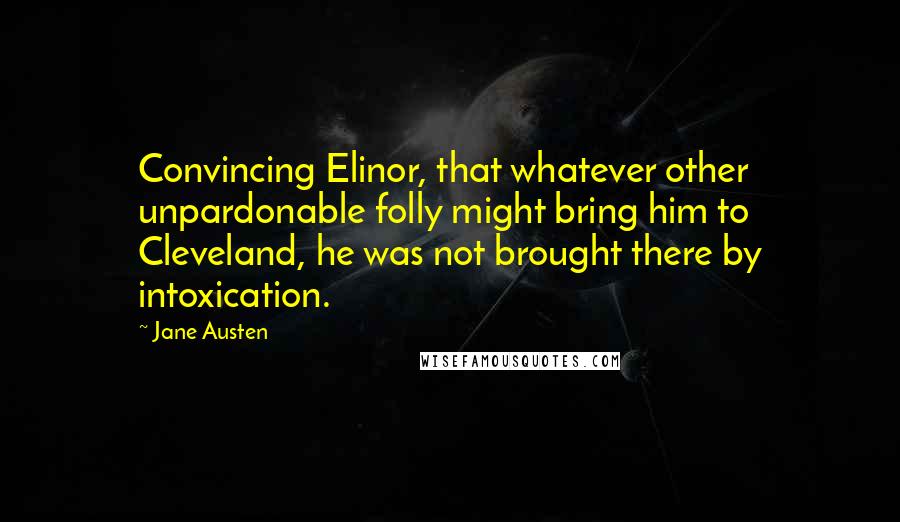 Jane Austen Quotes: Convincing Elinor, that whatever other unpardonable folly might bring him to Cleveland, he was not brought there by intoxication.